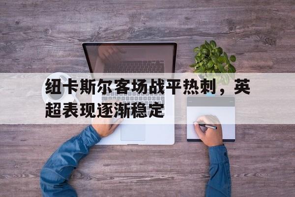 九州彩票-包含纽卡斯尔客场战平热刺，英超表现逐渐稳定的词条