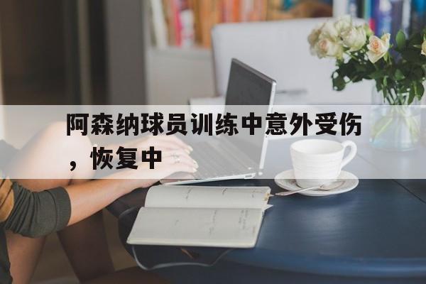 阿森纳球员训练中意外受伤,恢复中 阿森纳球员训练中意外受伤,恢复中