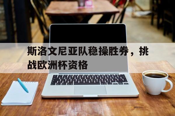 九州彩票-关于斯洛文尼亚队稳操胜券，挑战欧洲杯资格的信息